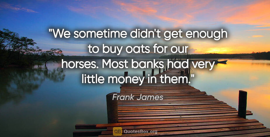 Frank James quote: "We sometime didn't get enough to buy oats for our horses. Most..."