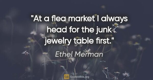 Ethel Merman quote: "At a flea market I always head for the junk jewelry table first."