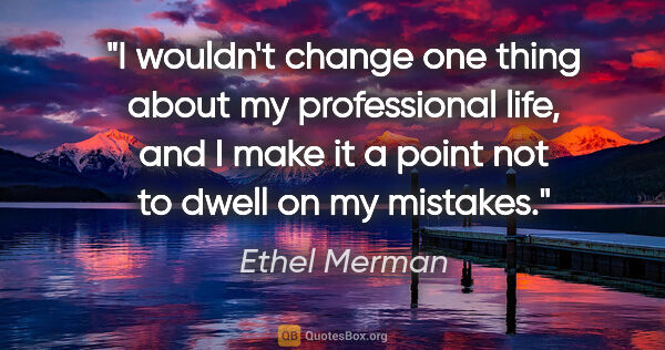 Ethel Merman quote: "I wouldn't change one thing about my professional life, and I..."
