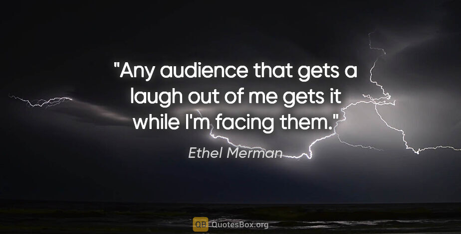 Ethel Merman quote: "Any audience that gets a laugh out of me gets it while I'm..."