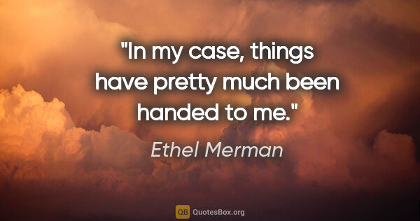 Ethel Merman quote: "In my case, things have pretty much been handed to me."