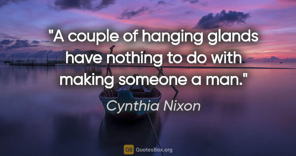 Cynthia Nixon quote: "A couple of hanging glands have nothing to do with making..."