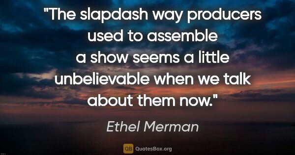 Ethel Merman quote: "The slapdash way producers used to assemble a show seems a..."