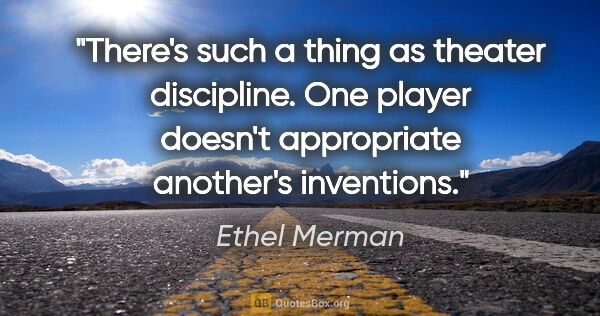 Ethel Merman quote: "There's such a thing as theater discipline. One player doesn't..."