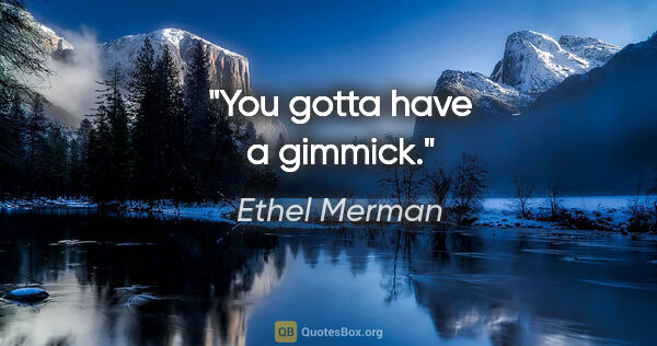 Ethel Merman quote: "You gotta have a gimmick."