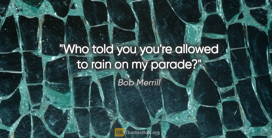 Bob Merrill quote: "Who told you you're allowed to rain on my parade?"