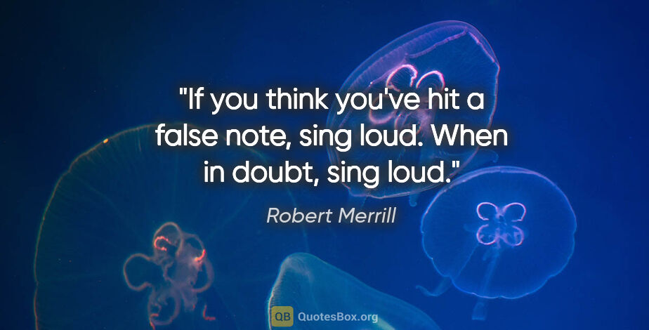 Robert Merrill quote: "If you think you've hit a false note, sing loud. When in..."