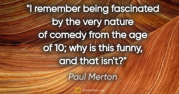 Paul Merton quote: "I remember being fascinated by the very nature of comedy from..."