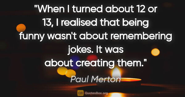 Paul Merton quote: "When I turned about 12 or 13, I realised that being funny..."