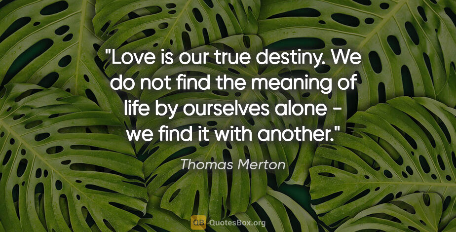 Thomas Merton quote: "Love is our true destiny. We do not find the meaning of life..."