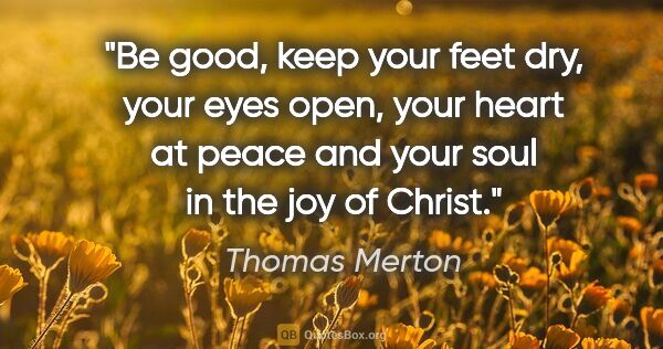 Thomas Merton quote: "Be good, keep your feet dry, your eyes open, your heart at..."