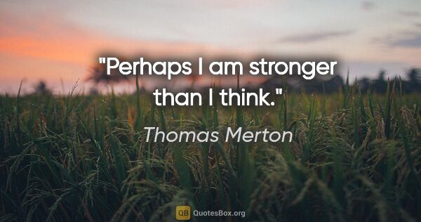 Thomas Merton quote: "Perhaps I am stronger than I think."