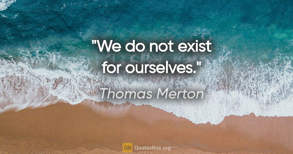 Thomas Merton quote: "We do not exist for ourselves."