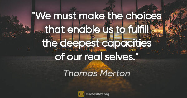 Thomas Merton quote: "We must make the choices that enable us to fulfill the deepest..."