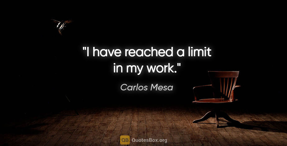 Carlos Mesa quote: "I have reached a limit in my work."