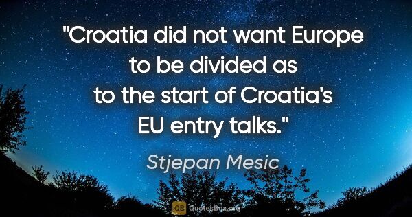 Stjepan Mesic quote: "Croatia did not want Europe to be divided as to the start of..."