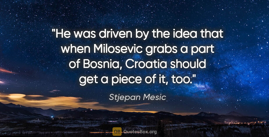 Stjepan Mesic quote: "He was driven by the idea that when Milosevic grabs a part of..."