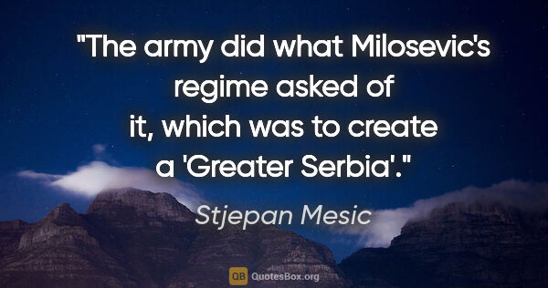Stjepan Mesic quote: "The army did what Milosevic's regime asked of it, which was to..."