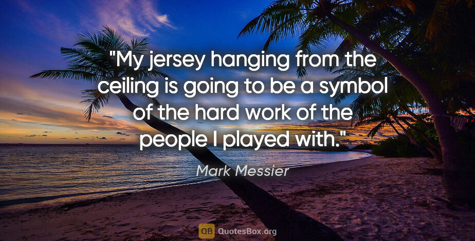 Mark Messier quote: "My jersey hanging from the ceiling is going to be a symbol of..."