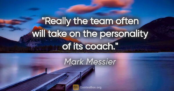 Mark Messier quote: "Really the team often will take on the personality of its coach."