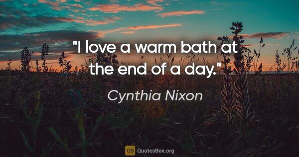 Cynthia Nixon quote: "I love a warm bath at the end of a day."