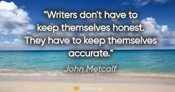 John Metcalf quote: "Writers don't have to keep themselves honest. They have to..."