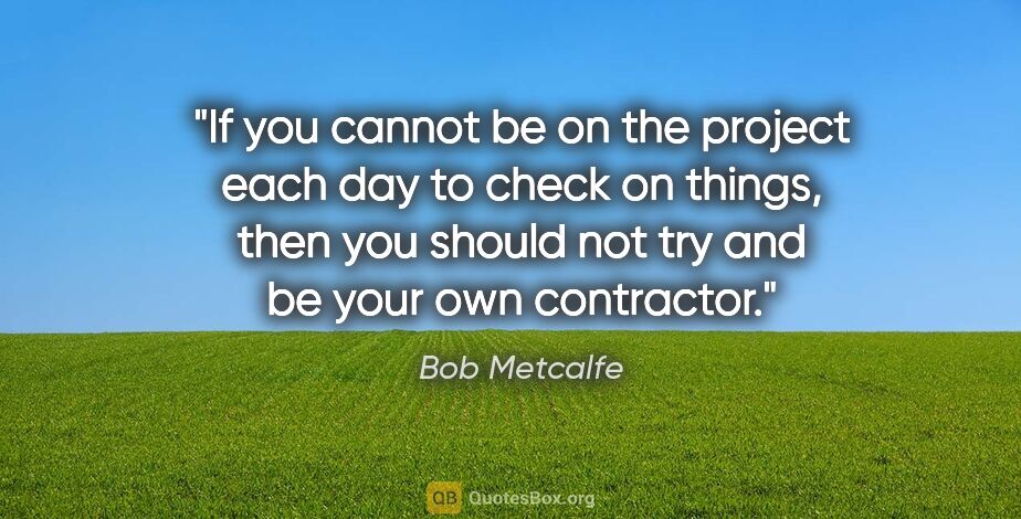 Bob Metcalfe quote: "If you cannot be on the project each day to check on things,..."