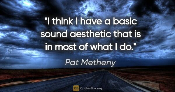 Pat Metheny quote: "I think I have a basic sound aesthetic that is in most of what..."