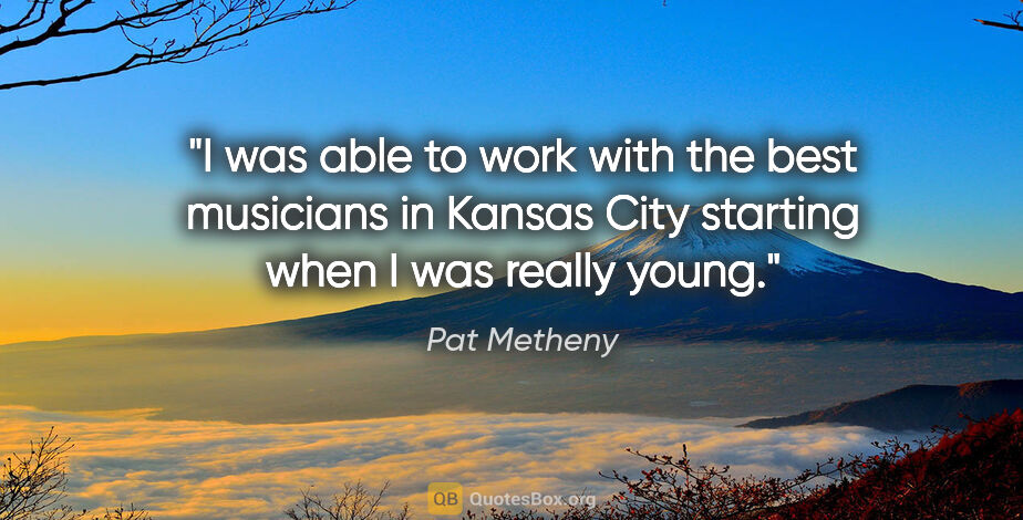 Pat Metheny quote: "I was able to work with the best musicians in Kansas City..."