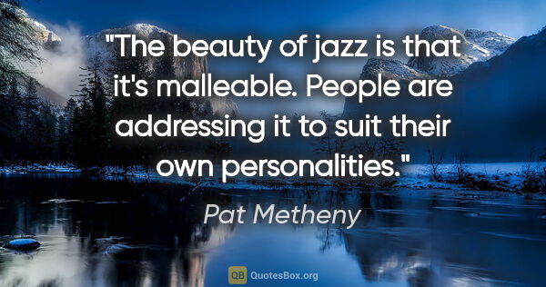 Pat Metheny quote: "The beauty of jazz is that it's malleable. People are..."