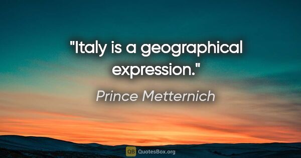 Prince Metternich quote: "Italy is a geographical expression."