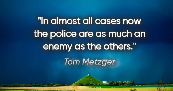 Tom Metzger quote: "In almost all cases now the police are as much an enemy as the..."