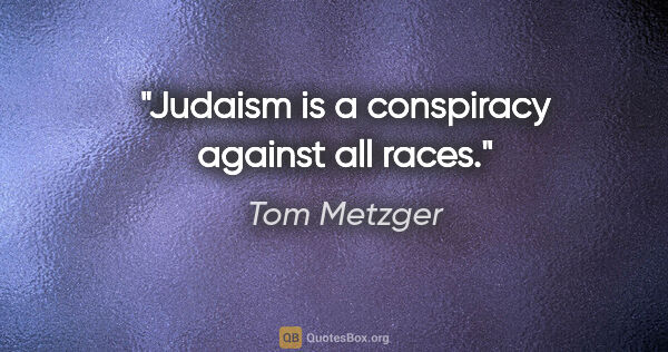 Tom Metzger quote: "Judaism is a conspiracy against all races."