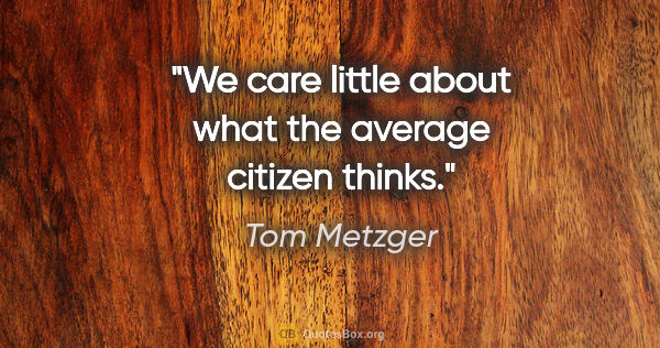 Tom Metzger quote: "We care little about what the average citizen thinks."