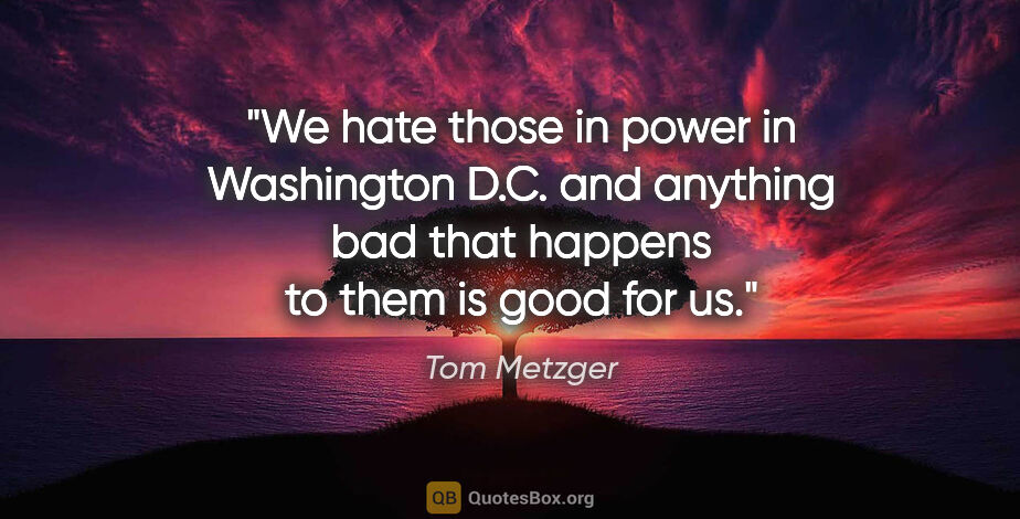 Tom Metzger quote: "We hate those in power in Washington D.C. and anything bad..."