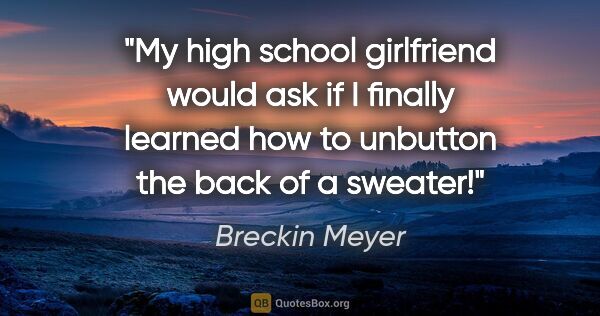 Breckin Meyer quote: "My high school girlfriend would ask if I finally learned how..."