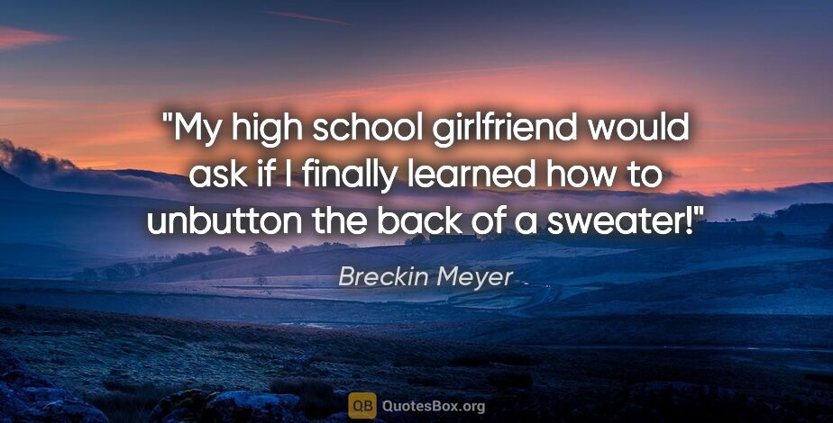 Breckin Meyer quote: "My high school girlfriend would ask if I finally learned how..."