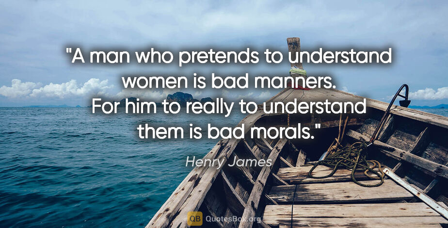 Henry James quote: "A man who pretends to understand women is bad manners. For him..."
