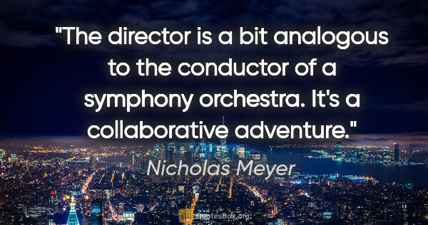 Nicholas Meyer quote: "The director is a bit analogous to the conductor of a symphony..."