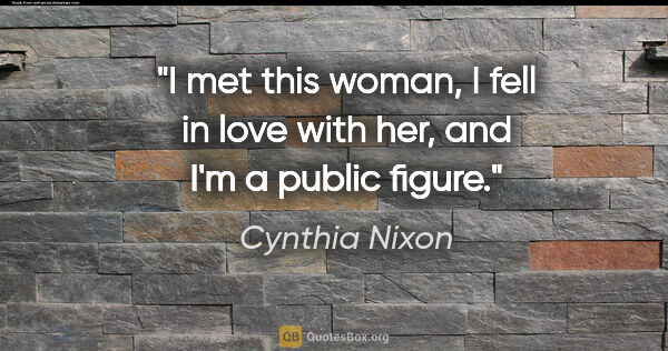 Cynthia Nixon quote: "I met this woman, I fell in love with her, and I'm a public..."