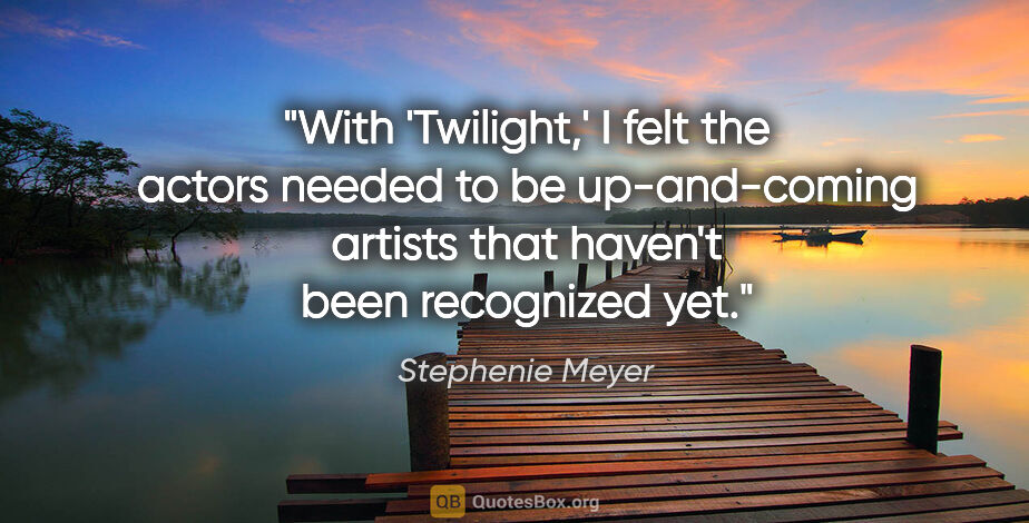 Stephenie Meyer quote: "With 'Twilight,' I felt the actors needed to be up-and-coming..."
