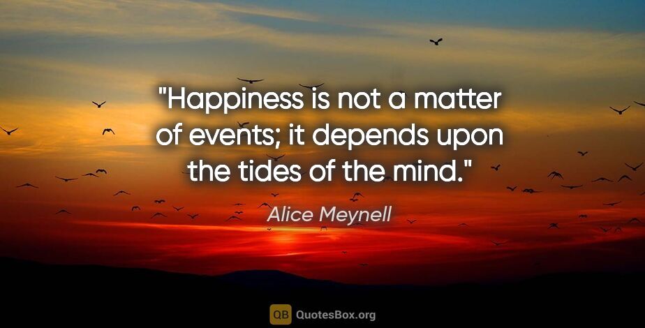 Alice Meynell quote: "Happiness is not a matter of events; it depends upon the tides..."