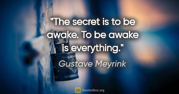 Gustave Meyrink quote: "The secret is to be awake. To be awake is everything."