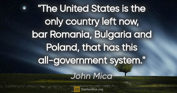 John Mica quote: "The United States is the only country left now, bar Romania,..."