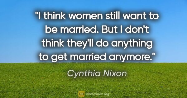 Cynthia Nixon quote: "I think women still want to be married. But I don't think..."
