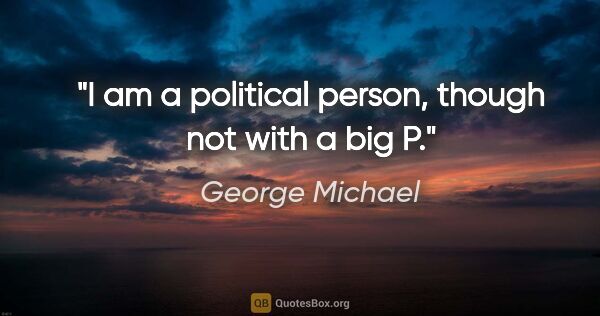 George Michael quote: "I am a political person, though not with a big P."