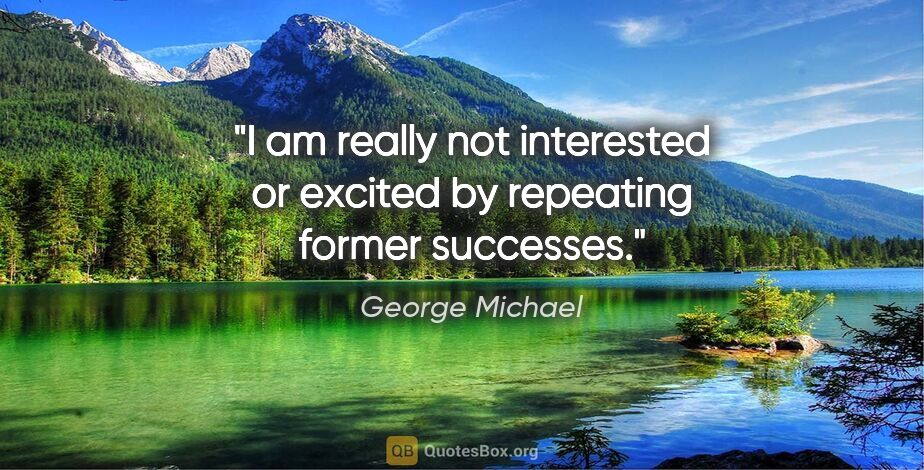 George Michael quote: "I am really not interested or excited by repeating former..."