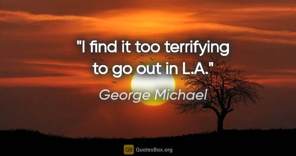 George Michael quote: "I find it too terrifying to go out in L.A."