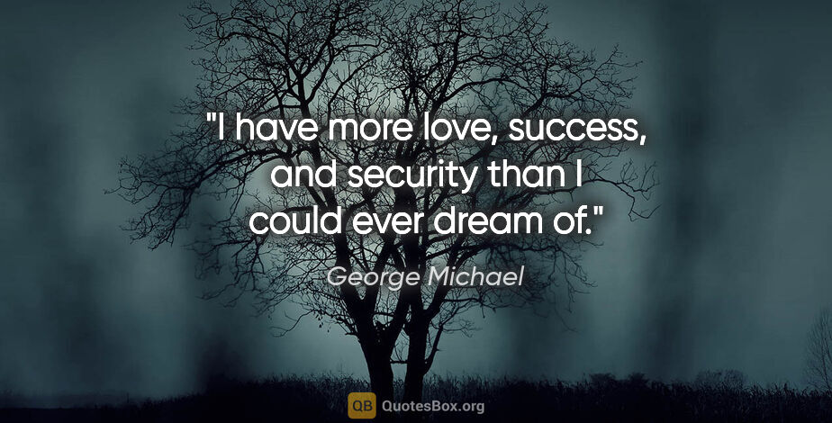 George Michael quote: "I have more love, success, and security than I could ever..."