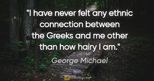 George Michael quote: "I have never felt any ethnic connection between the Greeks and..."